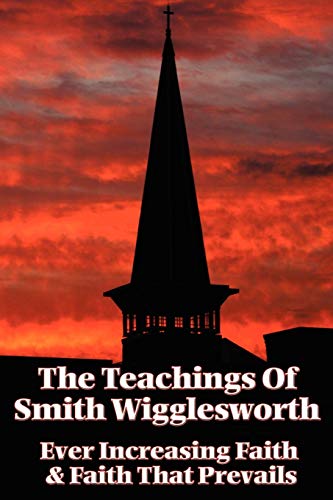 The Teachings of Smith Wigglesworth: Ever Increasing Faith and Faith That Prevails von Wilder Publications